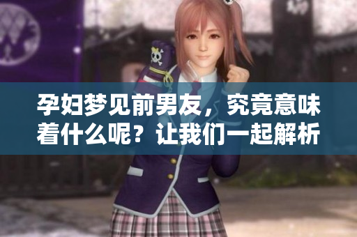 孕妇梦见前男友，究竟意味着什么呢？让我们一起解析这个梦境背后的含义。