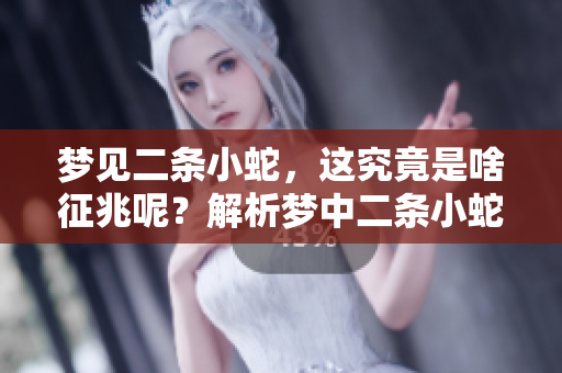 梦见二条小蛇，这究竟是啥征兆呢？解析梦中二条小蛇的含义。