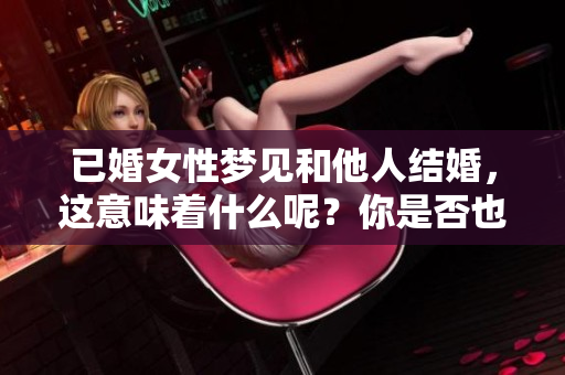 已婚女性梦见和他人结婚，这意味着什么呢？你是否也有过这样的梦？