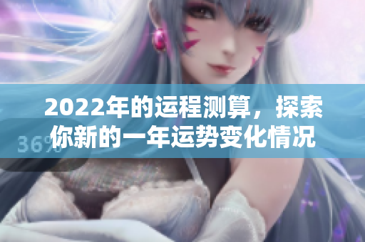 2022年的运程测算，探索你新的一年运势变化情况
