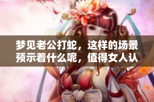 梦见老公打蛇，这样的场景预示着什么呢，值得女人认真思考一下