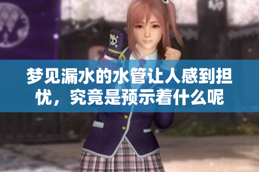 梦见漏水的水管让人感到担忧，究竟是预示着什么呢