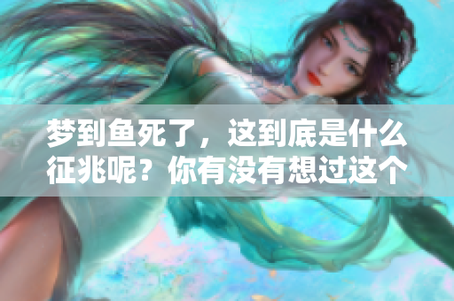 梦到鱼死了，这到底是什么征兆呢？你有没有想过这个问题？