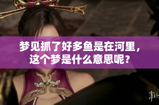 梦见抓了好多鱼是在河里，这个梦是什么意思呢？