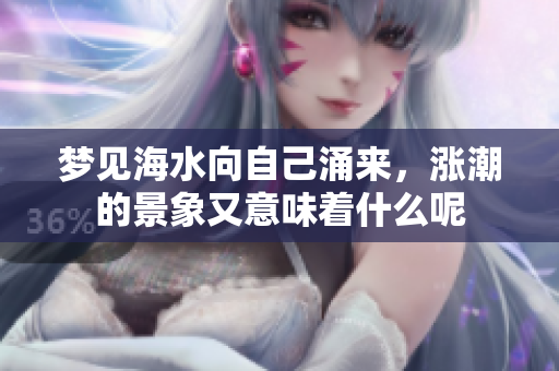 梦见海水向自己涌来，涨潮的景象又意味着什么呢
