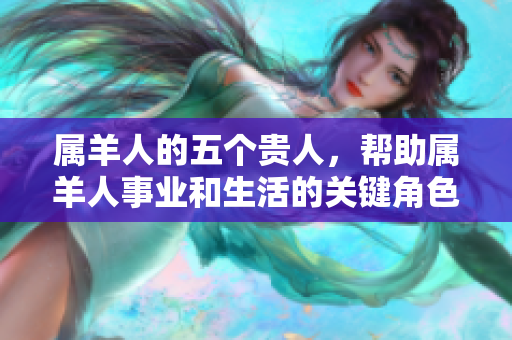 属羊人的五个贵人，帮助属羊人事业和生活的关键角色