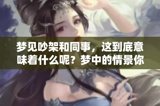 梦见吵架和同事，这到底意味着什么呢？梦中的情景你有过吗？
