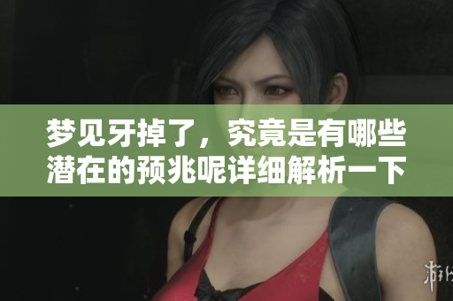 梦见牙掉了，究竟是有哪些潜在的预兆呢详细解析一下