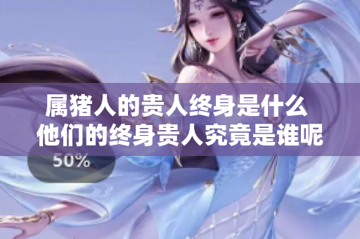 属猪人的贵人终身是什么 他们的终身贵人究竟是谁呢