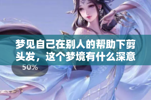 梦见自己在别人的帮助下剪头发，这个梦境有什么深意吗
