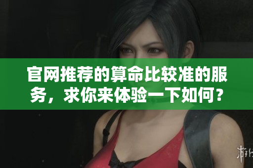 官网推荐的算命比较准的服务，求你来体验一下如何？