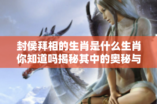 封侯拜相的生肖是什么生肖你知道吗揭秘其中的奥秘与特点