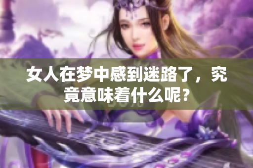 女人在梦中感到迷路了，究竟意味着什么呢？
