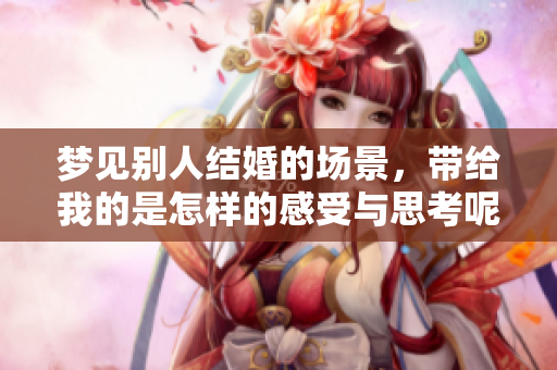 梦见别人结婚的场景，带给我的是怎样的感受与思考呢
