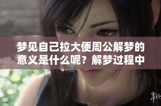梦见自己拉大便周公解梦的意义是什么呢？解梦过程中的各种思考与感受。