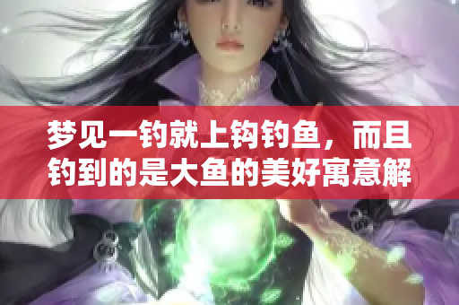 梦见一钓就上钩钓鱼，而且钓到的是大鱼的美好寓意解析