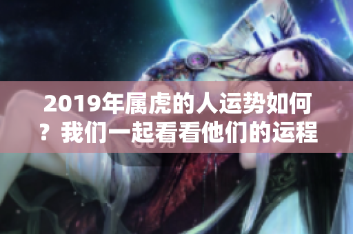 2019年属虎的人运势如何？我们一起看看他们的运程吧！