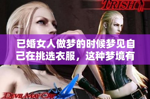 已婚女人做梦的时候梦见自己在挑选衣服，这种梦境有什么寓意呢