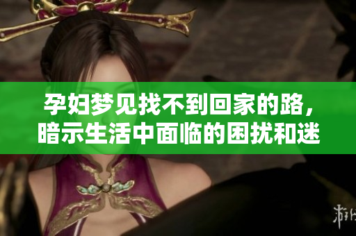 孕妇梦见找不到回家的路，暗示生活中面临的困扰和迷茫