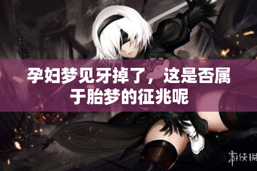 孕妇梦见牙掉了，这是否属于胎梦的征兆呢