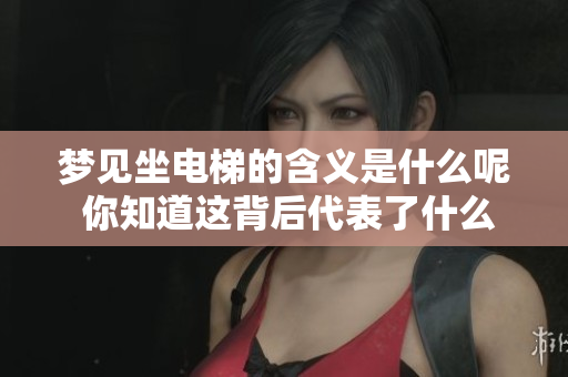 梦见坐电梯的含义是什么呢 你知道这背后代表了什么吗
