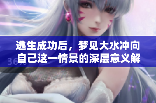 逃生成功后，梦见大水冲向自己这一情景的深层意义解析