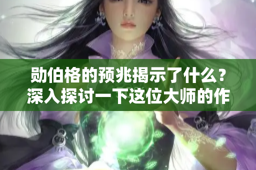 勋伯格的预兆揭示了什么？深入探讨一下这位**的作品与影响。