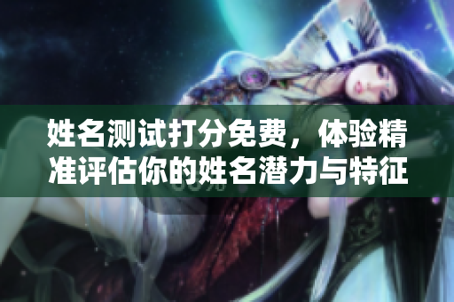 姓名测试打分免费，体验精准评估你的姓名潜力与特征