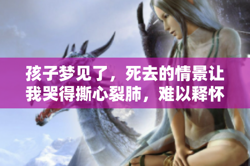 孩子梦见了，死去的情景让我哭得撕心裂肺，难以释怀
