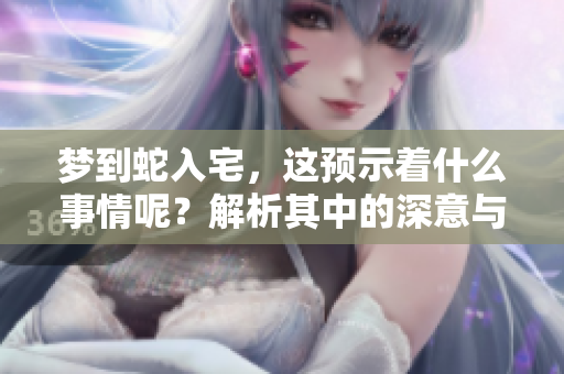 梦到蛇入宅，这预示着什么事情呢？解析其中的深意与象征。