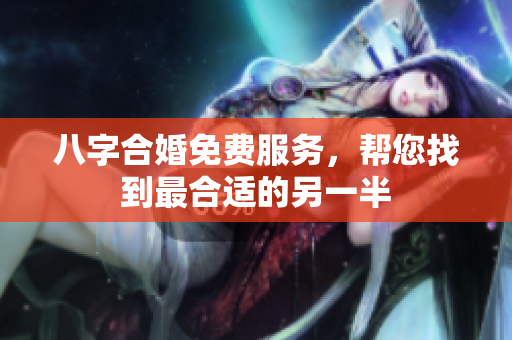 八字合婚免费服务，帮您找到最合适的另一半