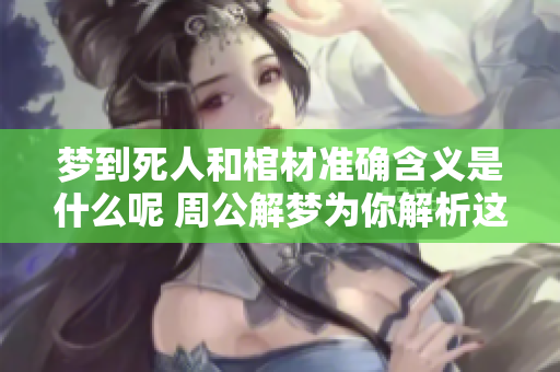 梦到死人和棺材准确含义是什么呢 周公解梦为你解析这两个梦境