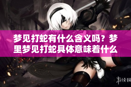 梦见打蛇有什么含义吗？梦里梦见打蛇具体意味着什么呢？