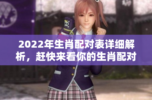 2022年生肖配对表详细解析，赶快来看你的生肖配对情况吧！
