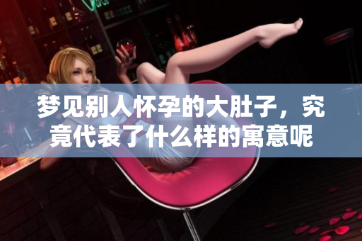 梦见别人怀孕的大肚子，究竟代表了什么样的寓意呢