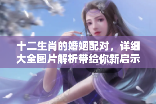 十二生肖的婚姻配对，详细大全图片解析带给你新启示