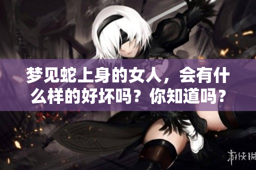 梦见蛇上身的女人，会有什么样的好坏吗？你知道吗？
