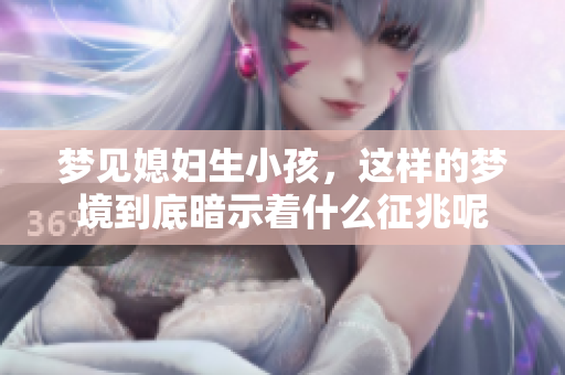 梦见媳妇生小孩，这样的梦境到底暗示着什么征兆呢
