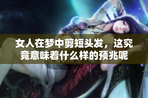 女人在梦中剪短头发，这究竟意味着什么样的预兆呢