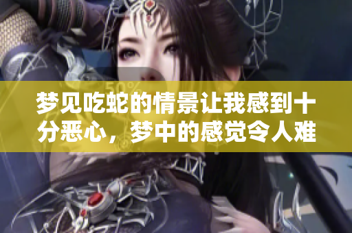 梦见吃蛇的情景让我感到十分恶心，梦中的感觉令人难以忍受