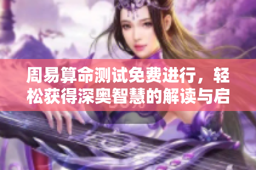 周易算命测试免费进行，轻松获得深奥智慧的解读与启示