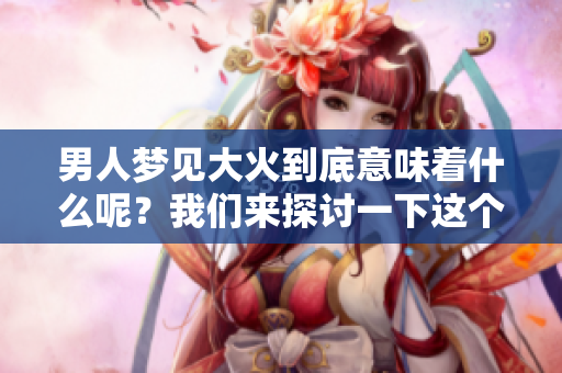 男人梦见大火到底意味着什么呢？我们来探讨一下这个梦的深层含义。