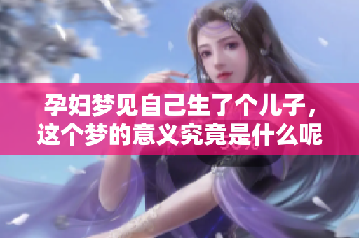 孕妇梦见自己生了个儿子，这个梦的意义究竟是什么呢