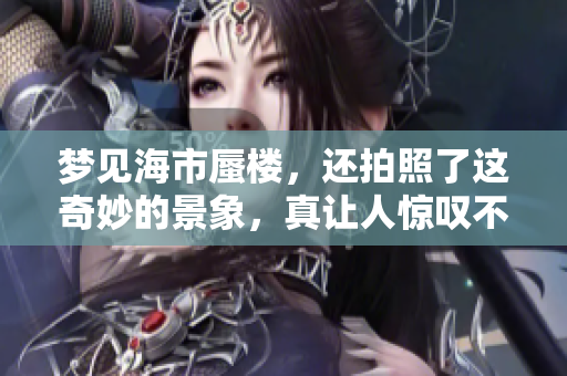 梦见海市蜃楼，还拍照了这奇妙的景象，真让人惊叹不已