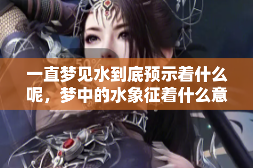 一直梦见水到底预示着什么呢，梦中的水象征着什么意义呢