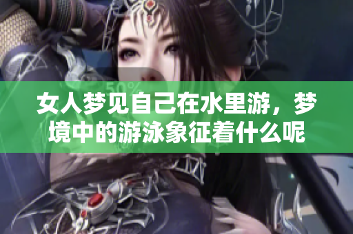 女人梦见自己在水里游，梦境中的游泳象征着什么呢