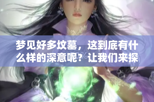 梦见好多坟墓，这到底有什么样的深意呢？让我们来探索一下吧！