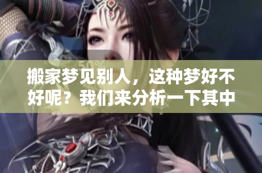 搬家梦见别人，这种梦好不好呢？我们来分析一下其中的寓意。