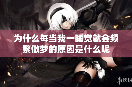 为什么每当我一睡觉就会频繁做梦的原因是什么呢