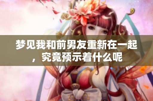 梦见我和前男友重新在一起，究竟预示着什么呢